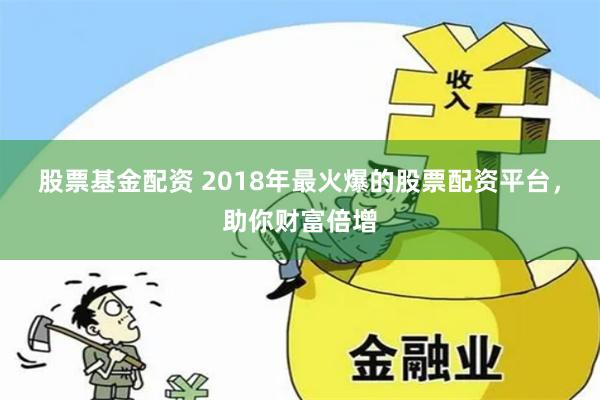 股票基金配资 2018年最火爆的股票配资平台，助你财富倍增
