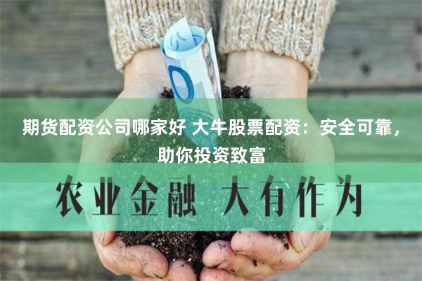 期货配资公司哪家好 大牛股票配资：安全可靠，助你投资致富