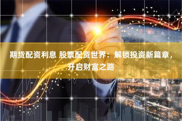 期货配资利息 股票配资世界：解锁投资新篇章，开启财富之路