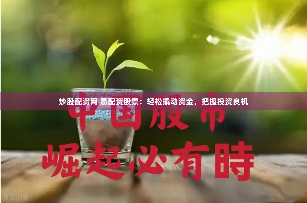 炒股配资网 易配资股票：轻松撬动资金，把握投资良机
