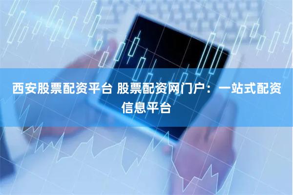 西安股票配资平台 股票配资网门户：一站式配资信息平台