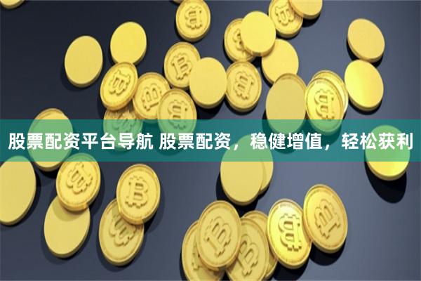股票配资平台导航 股票配资，稳健增值，轻松获利