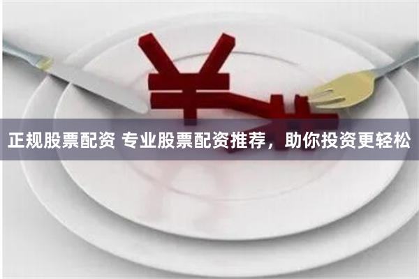 正规股票配资 专业股票配资推荐，助你投资更轻松