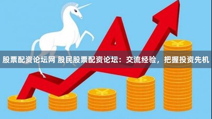 股票配资论坛网 股民股票配资论坛：交流经验，把握投资先机