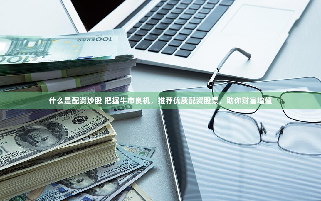 什么是配资炒股 把握牛市良机，推荐优质配资股票，助你财富增值