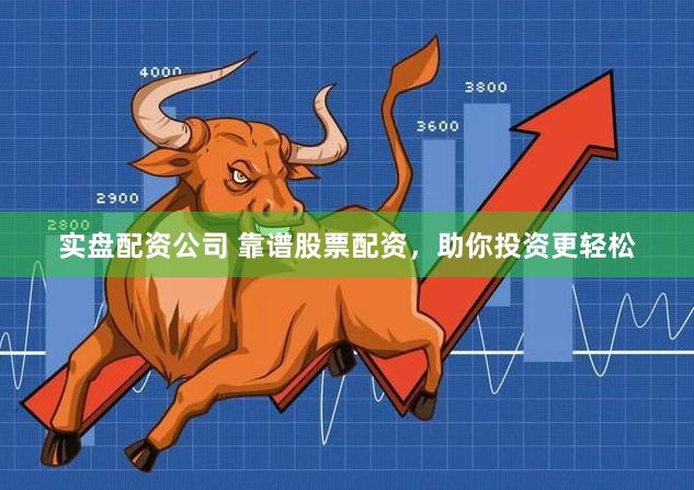 实盘配资公司 靠谱股票配资，助你投资更轻松