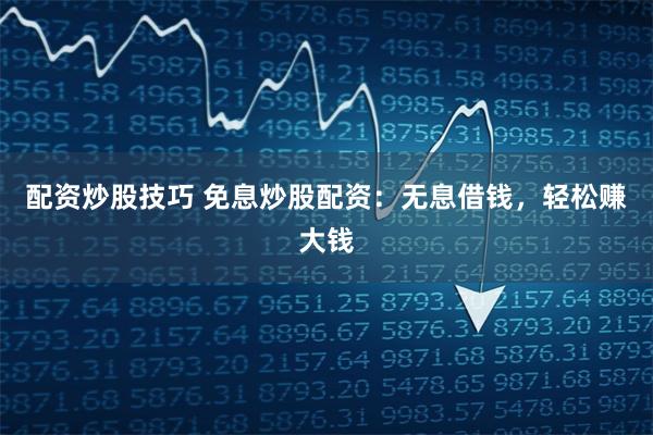 配资炒股技巧 免息炒股配资：无息借钱，轻松赚大钱