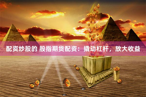 配资炒股的 股指期货配资：撬动杠杆，放大收益