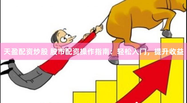 天盈配资炒股 股市配资操作指南：轻松入门，提升收益
