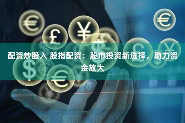 配资炒股入 股指配资：股市投资新选择，助力资金放大