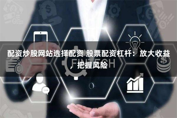 配资炒股网站选择配资 股票配资杠杆：放大收益，把握风险