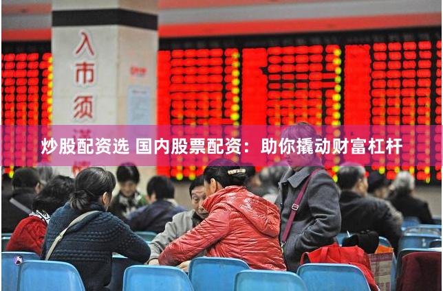 炒股配资选 国内股票配资：助你撬动财富杠杆