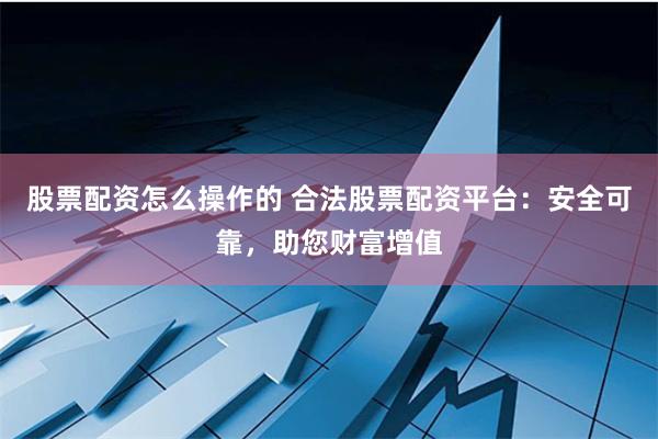 股票配资怎么操作的 合法股票配资平台：安全可靠，助您财富增值