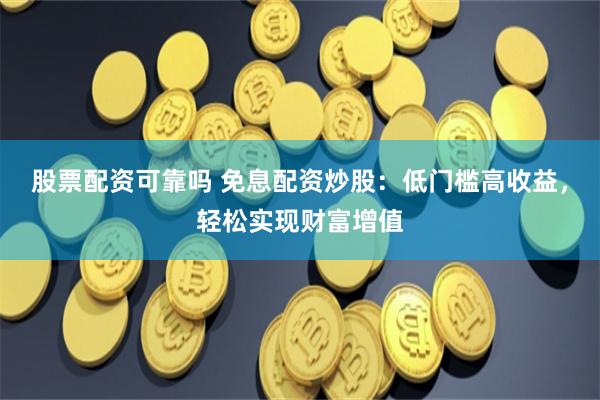 股票配资可靠吗 免息配资炒股：低门槛高收益，轻松实现财富增值