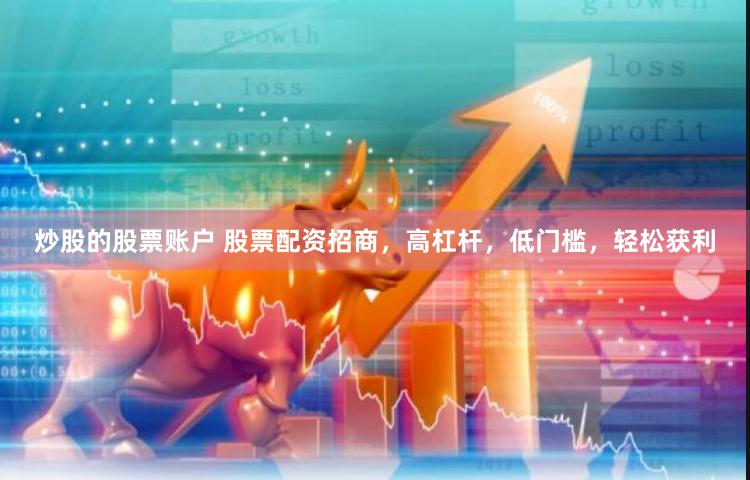 炒股的股票账户 股票配资招商，高杠杆，低门槛，轻松获利