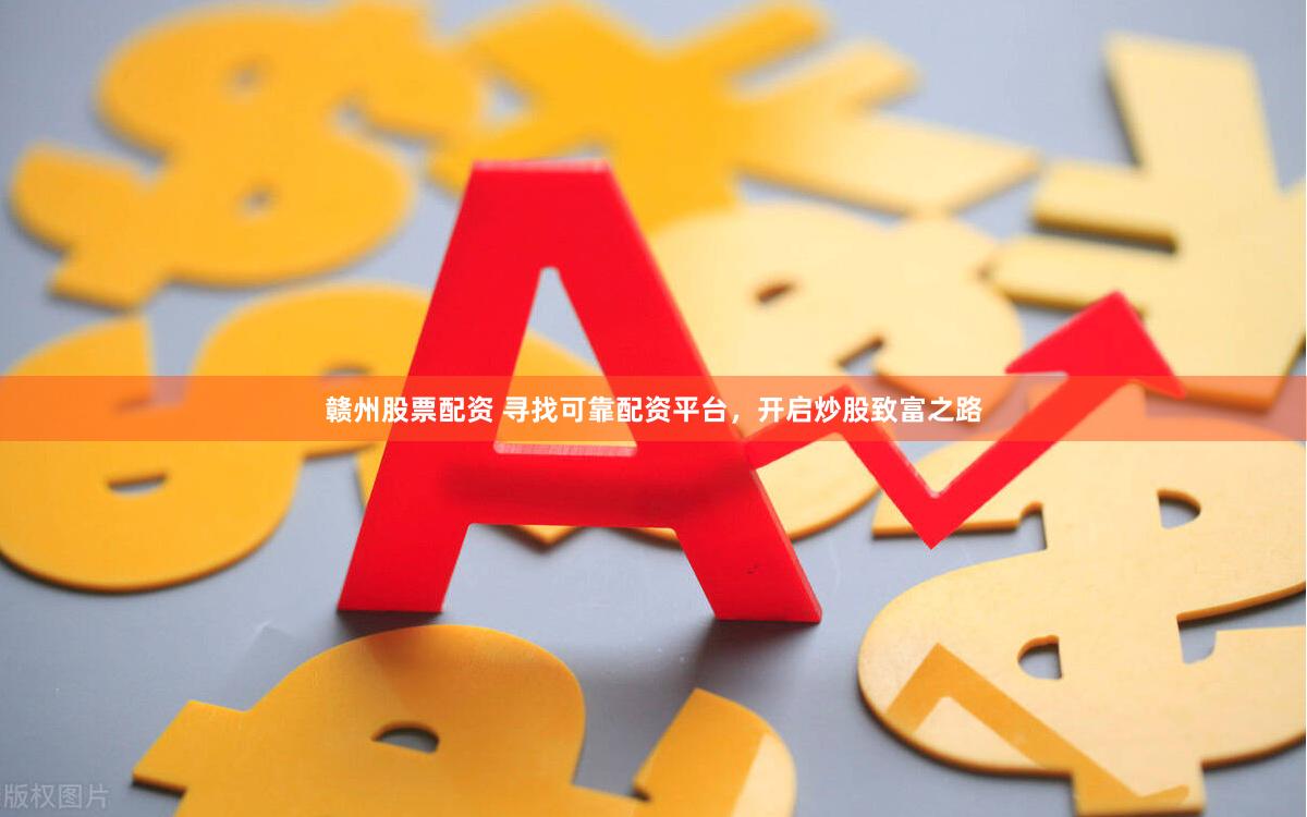 赣州股票配资 寻找可靠配资平台，开启炒股致富之路