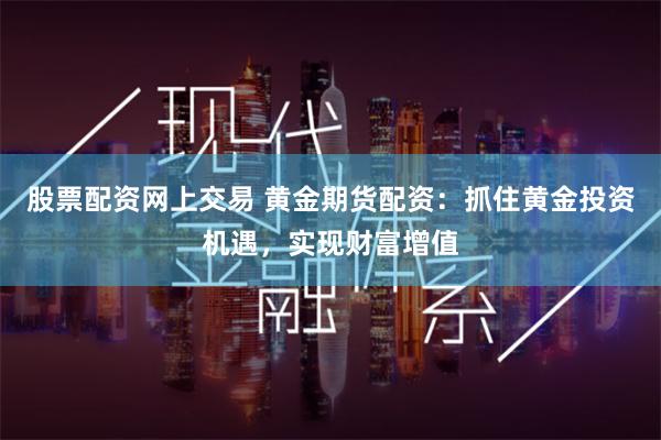 股票配资网上交易 黄金期货配资：抓住黄金投资机遇，实现财富增值