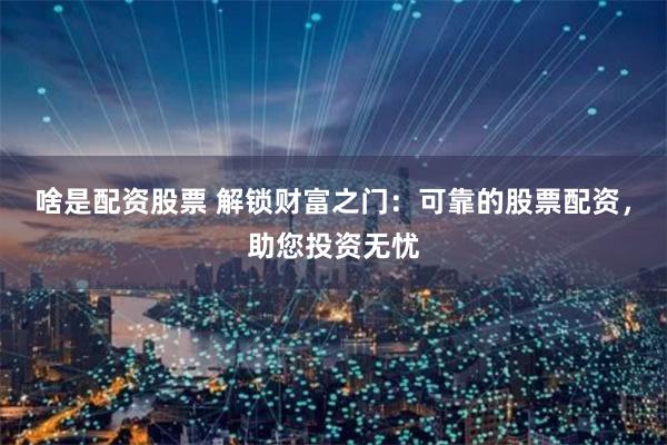啥是配资股票 解锁财富之门：可靠的股票配资，助您投资无忧