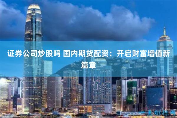 证券公司炒股吗 国内期货配资：开启财富增值新篇章