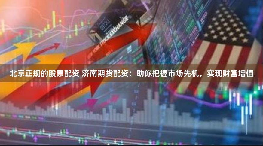 北京正规的股票配资 济南期货配资：助你把握市场先机，实现财富增值