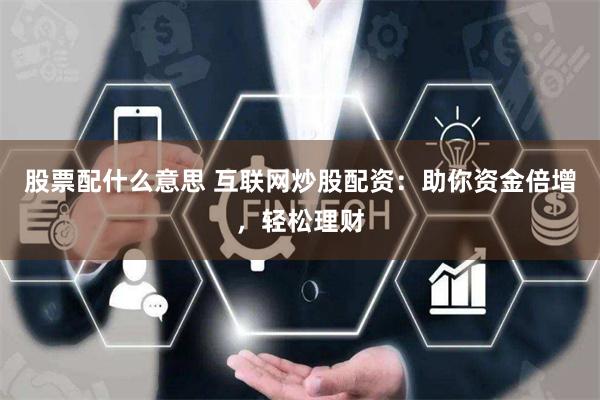 股票配什么意思 互联网炒股配资：助你资金倍增，轻松理财