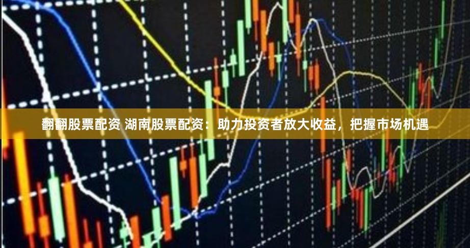 翻翻股票配资 湖南股票配资：助力投资者放大收益，把握市场机遇