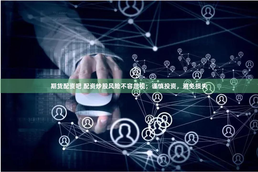 期货配资吧 配资炒股风险不容忽视，谨慎投资，避免损失