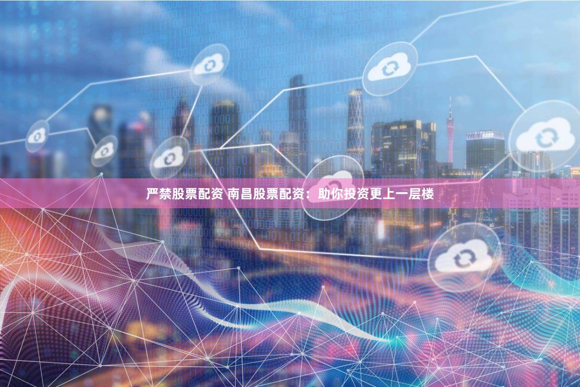 严禁股票配资 南昌股票配资：助你投资更上一层楼