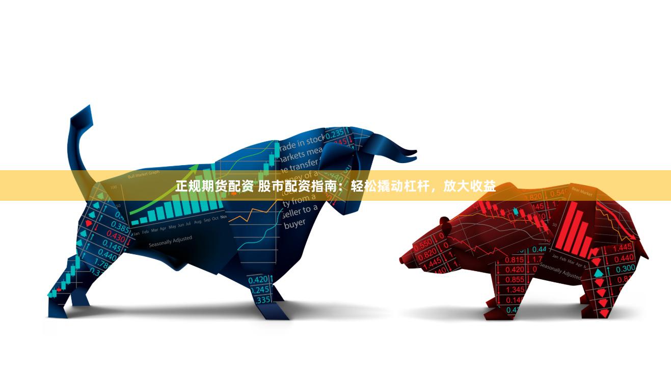 正规期货配资 股市配资指南：轻松撬动杠杆，放大收益