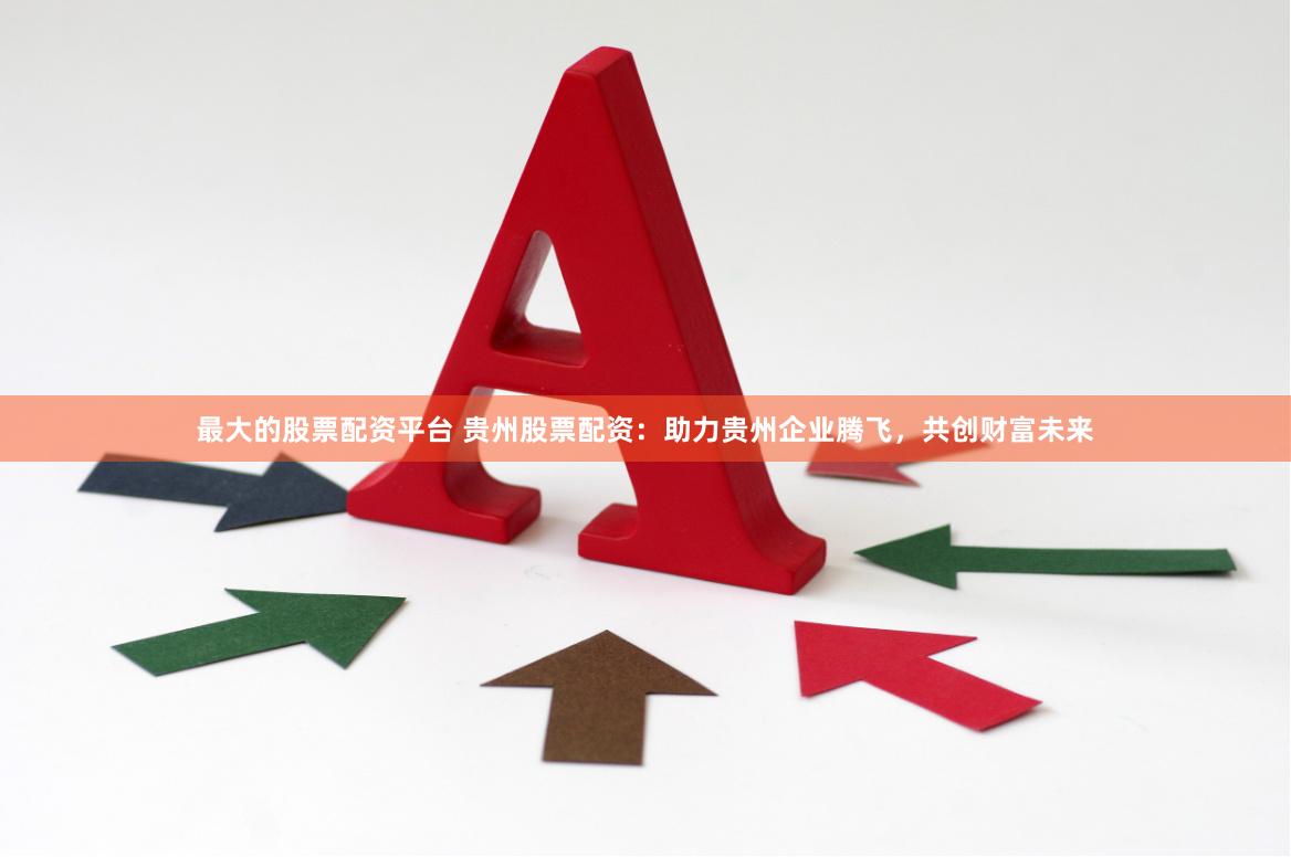 最大的股票配资平台 贵州股票配资：助力贵州企业腾飞，共创财富未来
