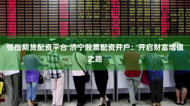 恒指期货配资平台 济宁股票配资开户：开启财富增值之路