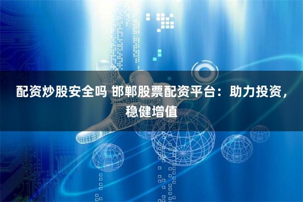 配资炒股安全吗 邯郸股票配资平台：助力投资，稳健增值