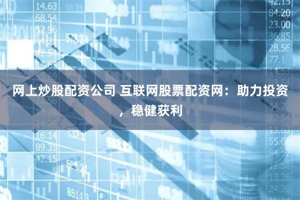 网上炒股配资公司 互联网股票配资网：助力投资，稳健获利