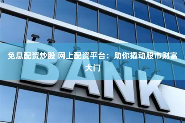 免息配资炒股 网上配资平台：助你撬动股市财富大门