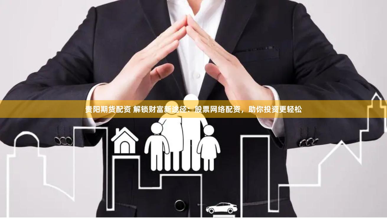 贵阳期货配资 解锁财富新途径：股票网络配资，助你投资更轻松