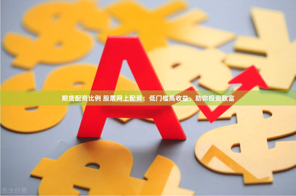期货配资比例 股票网上配资：低门槛高收益，助你投资致富