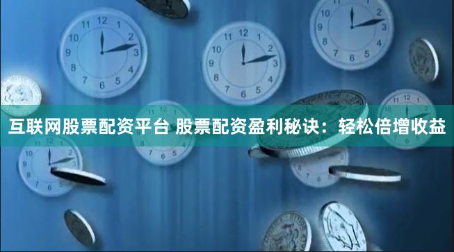互联网股票配资平台 股票配资盈利秘诀：轻松倍增收益