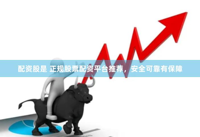 配资股是 正规股票配资平台推荐，安全可靠有保障