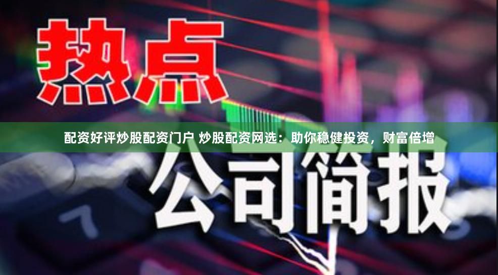 配资好评炒股配资门户 炒股配资网选：助你稳健投资，财富倍增