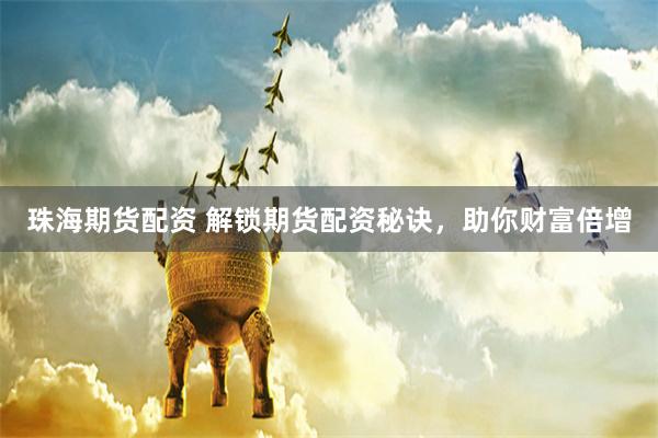 珠海期货配资 解锁期货配资秘诀，助你财富倍增