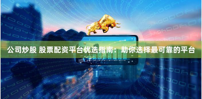 公司炒股 股票配资平台优选指南：助你选择最可靠的平台