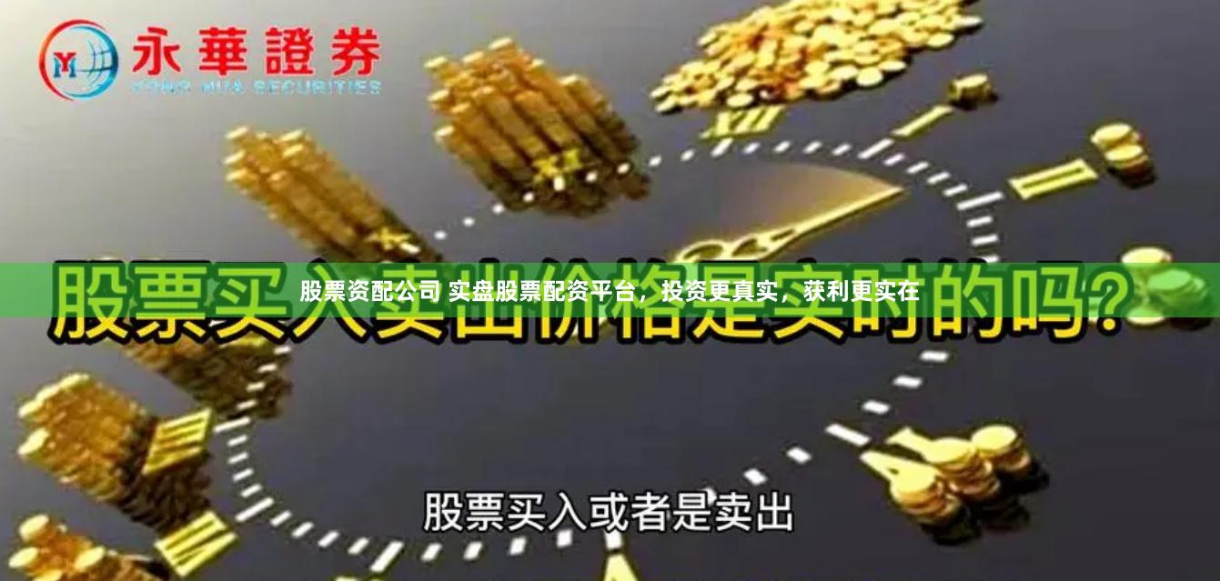 股票资配公司 实盘股票配资平台，投资更真实，获利更实在