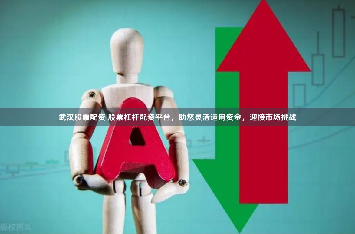 武汉股票配资 股票杠杆配资平台，助您灵活运用资金，迎接市场挑战