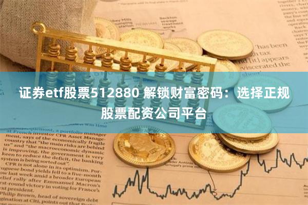 证券etf股票512880 解锁财富密码：选择正规股票配资公司平台