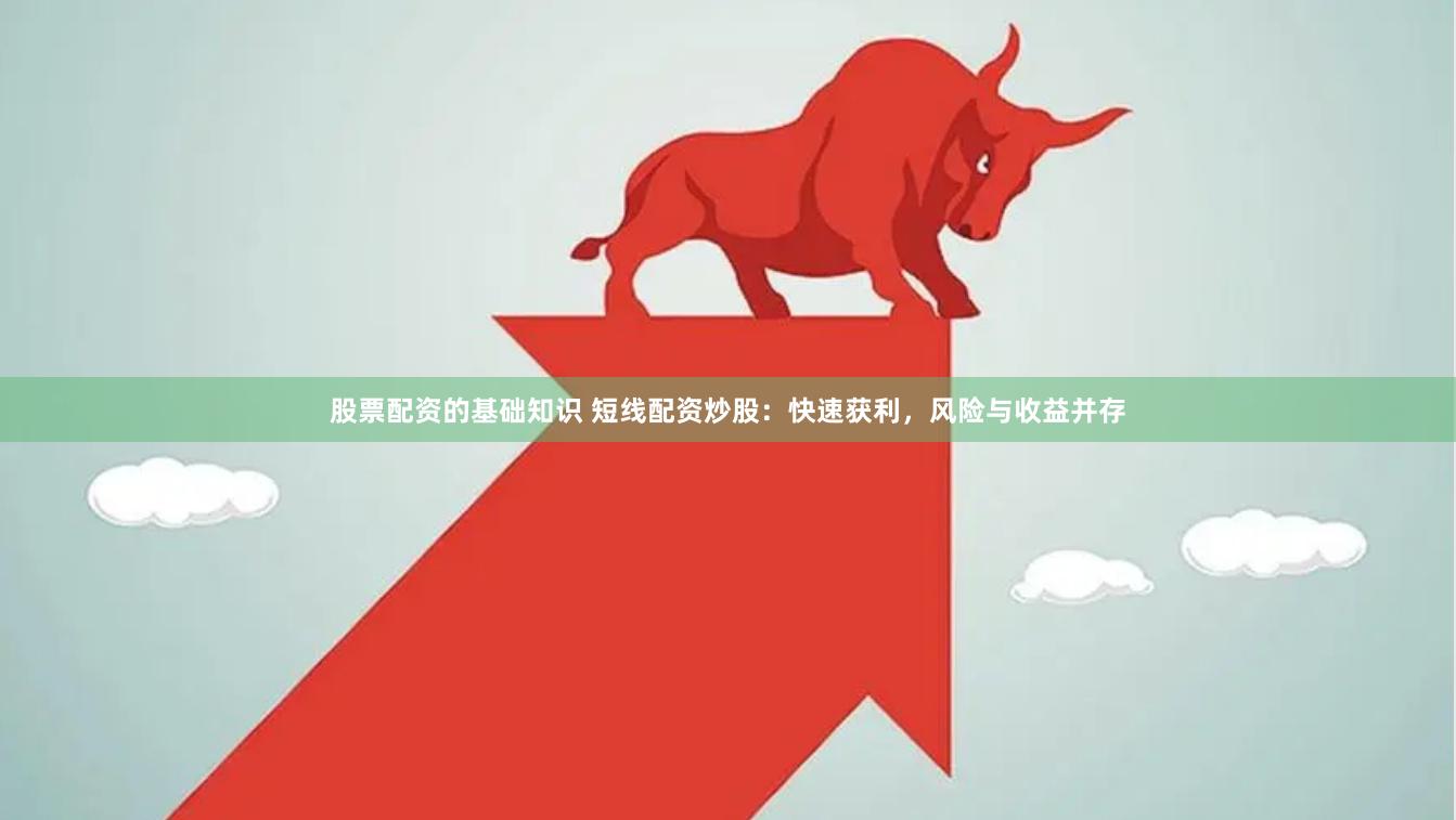 股票配资的基础知识 短线配资炒股：快速获利，风险与收益并存