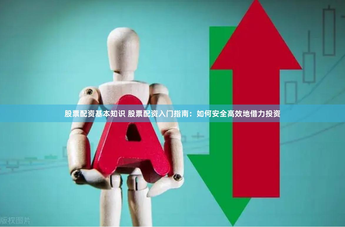 股票配资基本知识 股票配资入门指南：如何安全高效地借力投资