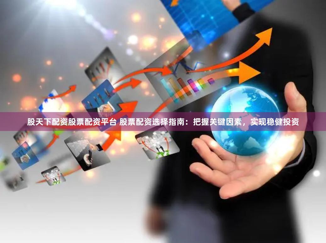 股天下配资股票配资平台 股票配资选择指南：把握关键因素，实现稳健投资