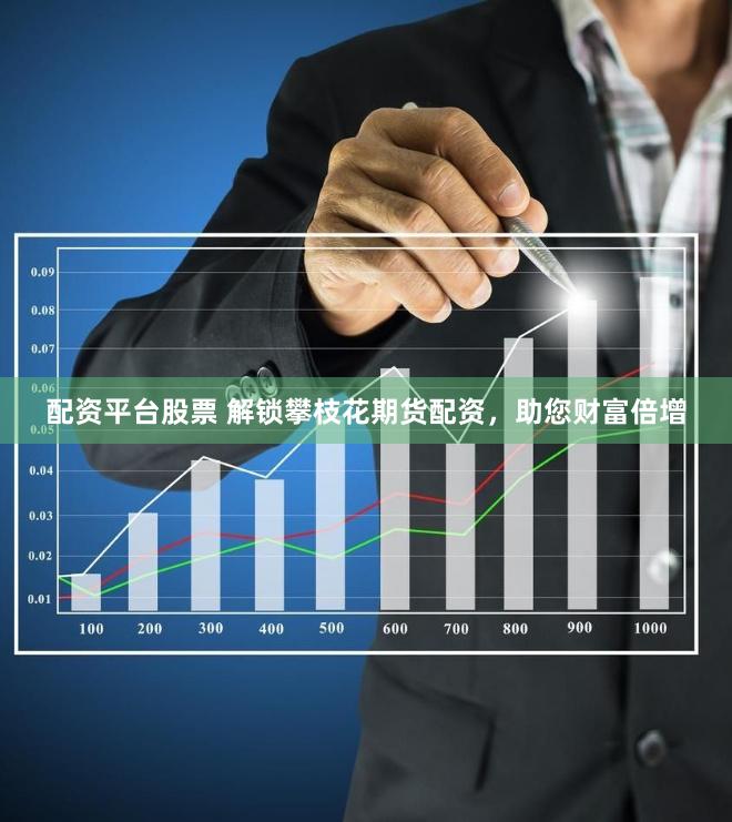 配资平台股票 解锁攀枝花期货配资，助您财富倍增