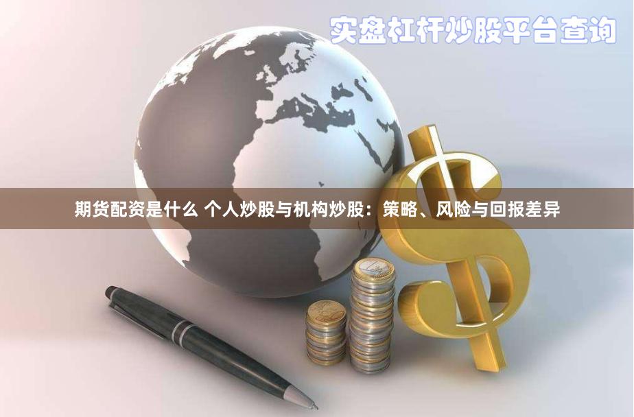 期货配资是什么 个人炒股与机构炒股：策略、风险与回报差异