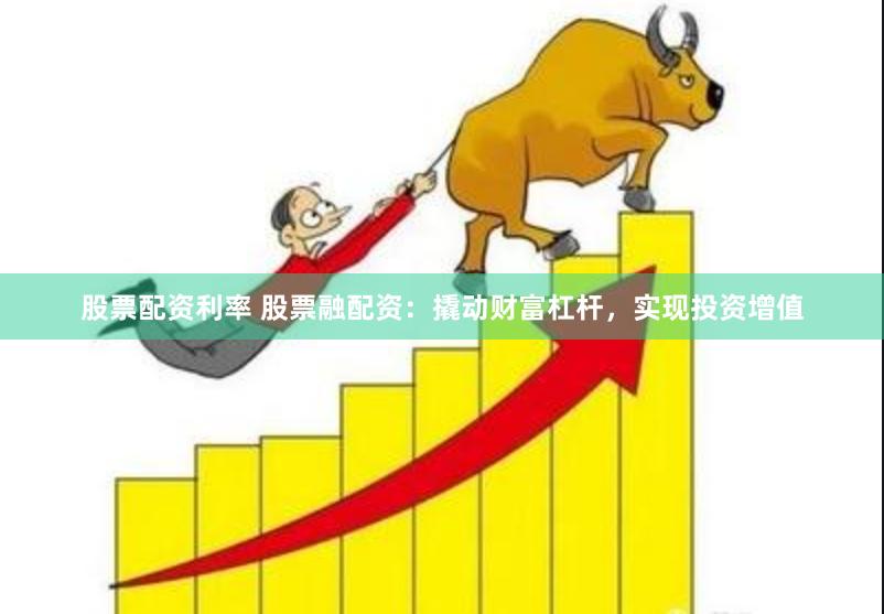 股票配资利率 股票融配资：撬动财富杠杆，实现投资增值